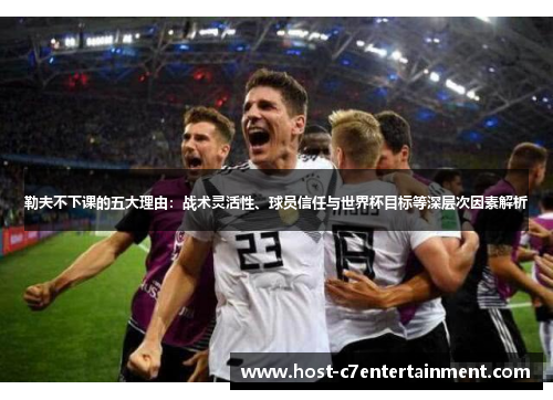 勒夫不下课的五大理由:战术灵活性、球员信任与世界杯目标等深层次因素解析 勒夫不下课的五大理由:战术灵活性、球员信任与世界杯目标等深层次因素解析