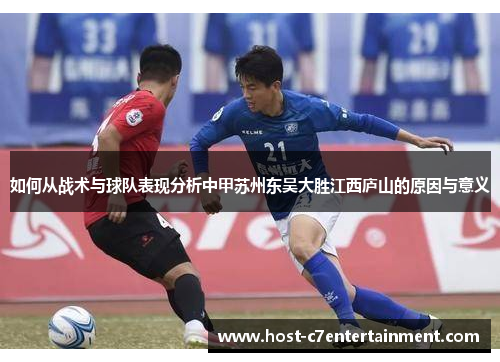 如何从战术与球队表现分析中甲苏州东吴大胜江西庐山的原因与意义 如何从战术与球队表现分析中甲苏州东吴大胜江西庐山的原因与意义