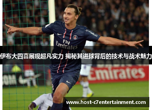 伊布大四喜展现超凡实力 揭秘其进球背后的技术与战术魅力 伊布大四喜展现超凡实力 揭秘其进球背后的技术与战术魅力