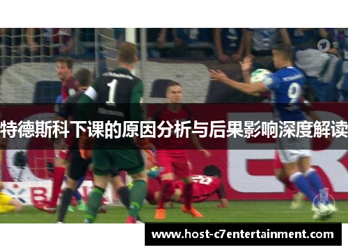 特德斯科下课的原因分析与后果影响深度解读