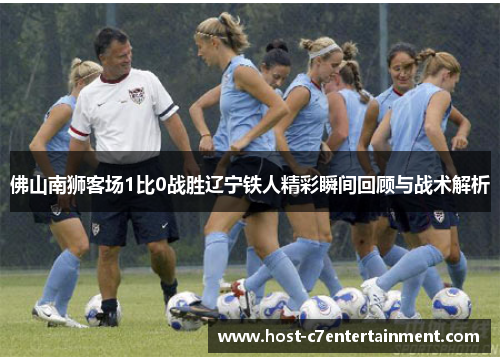 佛山南狮客场1比0战胜辽宁铁人精彩瞬间回顾与战术解析 佛山南狮客场1比0战胜辽宁铁人精彩瞬间回顾与战术解析