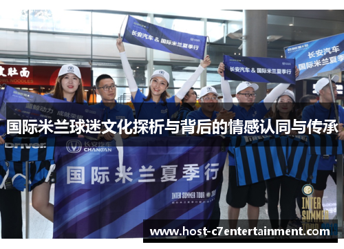 国际米兰球迷文化探析与背后的情感认同与传承 国际米兰球迷文化探析与背后的情感认同与传承