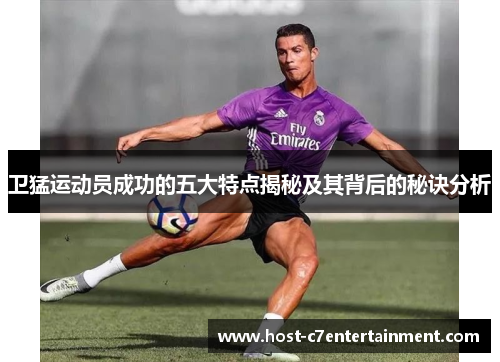 卫猛运动员成功的五大特点揭秘及其背后的秘诀分析 卫猛运动员成功的五大特点揭秘及其背后的秘诀分析
