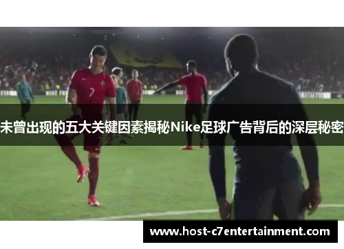未曾出现的五大关键因素揭秘Nike足球广告背后的深层秘密 未曾出现的五大关键因素揭秘Nike足球广告背后的深层秘密