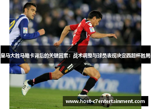 皇马大胜马略卡背后的关键因素:战术调整与球员表现决定西超杯胜局 皇马大胜马略卡背后的关键因素:战术调整与球员表现决定西超杯胜局
