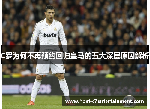 C罗为何不再预约回归皇马的五大深层原因解析 C罗为何不再预约回归皇马的五大深层原因解析