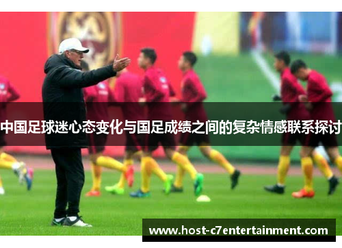 中国足球迷心态变化与国足成绩之间的复杂情感联系探讨 中国足球迷心态变化与国足成绩之间的复杂情感联系探讨