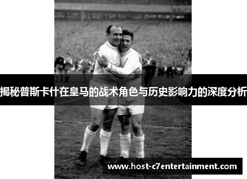 揭秘普斯卡什在皇马的战术角色与历史影响力的深度分析 揭秘普斯卡什在皇马的战术角色与历史影响力的深度分析