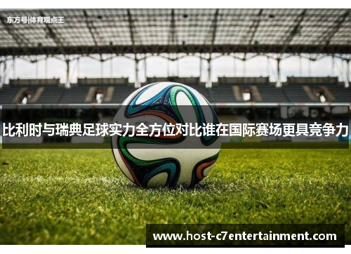 比利时与瑞典足球实力全方位对比谁在国际赛场更具竞争力 比利时与瑞典足球实力全方位对比谁在国际赛场更具竞争力