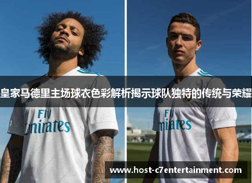 皇家马德里主场球衣色彩解析揭示球队独特的传统与荣耀 皇家马德里主场球衣色彩解析揭示球队独特的传统与荣耀
