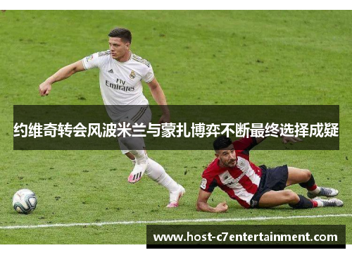 约维奇转会风波米兰与蒙扎博弈不断最终选择成疑 约维奇转会风波米兰与蒙扎博弈不断最终选择成疑