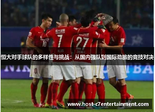 恒大对手球队的多样性与挑战:从国内强队到国际劲旅的竞技对决 恒大对手球队的多样性与挑战:从国内强队到国际劲旅的竞技对决