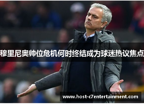 穆里尼奥帅位危机何时终结成为球迷热议焦点 穆里尼奥帅位危机何时终结成为球迷热议焦点