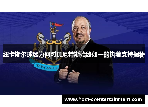 纽卡斯尔球迷为何对贝尼特斯始终如一的执着支持揭秘 纽卡斯尔球迷为何对贝尼特斯始终如一的执着支持揭秘