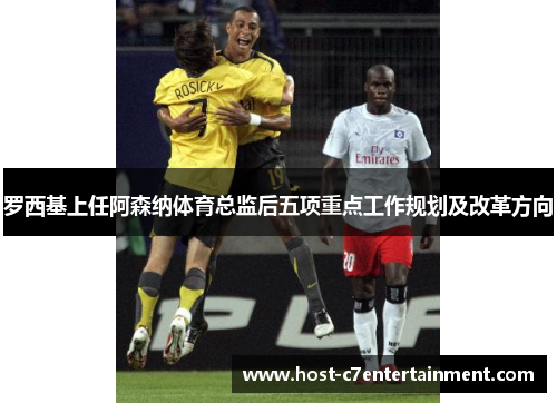 罗西基上任阿森纳体育总监后五项重点工作规划及改革方向 罗西基上任阿森纳体育总监后五项重点工作规划及改革方向