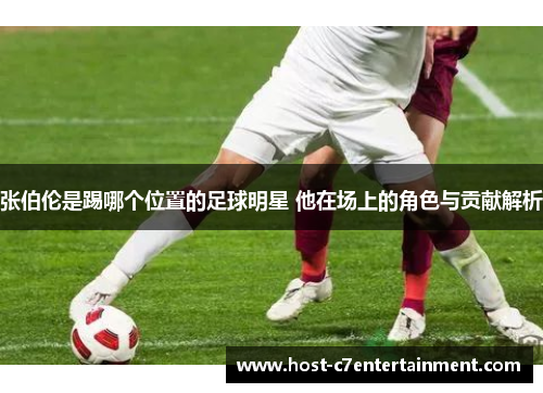 张伯伦是踢哪个位置的足球明星 他在场上的角色与贡献解析 张伯伦是踢哪个位置的足球明星 他在场上的角色与贡献解析
