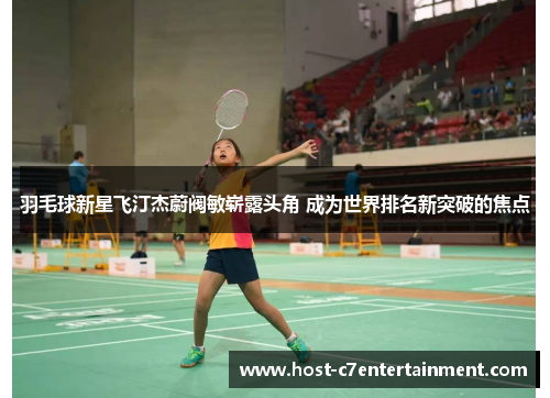 羽毛球新星飞汀杰蔚阀敏崭露头角 成为世界排名新突破的焦点 羽毛球新星飞汀杰蔚阀敏崭露头角 成为世界排名新突破的焦点