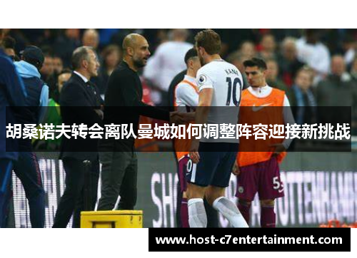 胡桑诺夫转会离队曼城如何调整阵容迎接新挑战 胡桑诺夫转会离队曼城如何调整阵容迎接新挑战