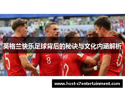 英格兰快乐足球背后的秘诀与文化内涵解析 英格兰快乐足球背后的秘诀与文化内涵解析