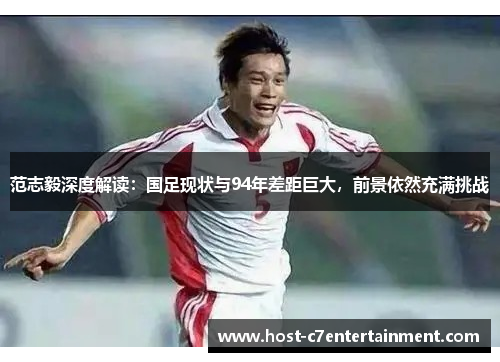 范志毅深度解读:国足现状与94年差距巨大,前景依然充满挑战 范志毅深度解读:国足现状与94年差距巨大,前景依然充满挑战
