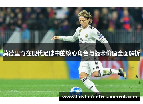 莫德里奇在现代足球中的核心角色与战术价值全面解析 莫德里奇在现代足球中的核心角色与战术价值全面解析