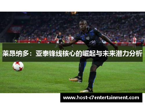 莱昂纳多:亚泰锋线核心的崛起与未来潜力分析 莱昂纳多:亚泰锋线核心的崛起与未来潜力分析