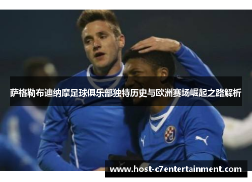 萨格勒布迪纳摩足球俱乐部独特历史与欧洲赛场崛起之路解析 萨格勒布迪纳摩足球俱乐部独特历史与欧洲赛场崛起之路解析