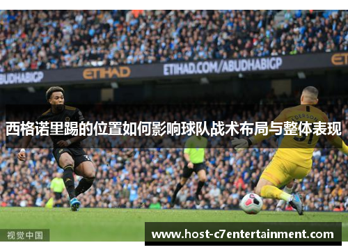 西格诺里踢的位置如何影响球队战术布局与整体表现 西格诺里踢的位置如何影响球队战术布局与整体表现