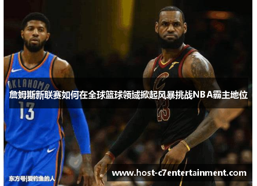 詹姆斯新联赛如何在全球篮球领域掀起风暴挑战NBA霸主地位 詹姆斯新联赛如何在全球篮球领域掀起风暴挑战NBA霸主地位