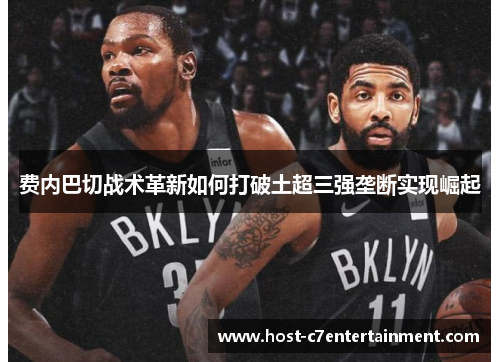 费内巴切战术革新如何打破土超三强垄断实现崛起 费内巴切战术革新如何打破土超三强垄断实现崛起