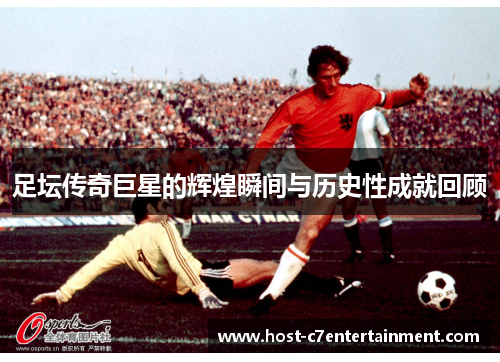 足坛传奇巨星的辉煌瞬间与历史性成就回顾 足坛传奇巨星的辉煌瞬间与历史性成就回顾