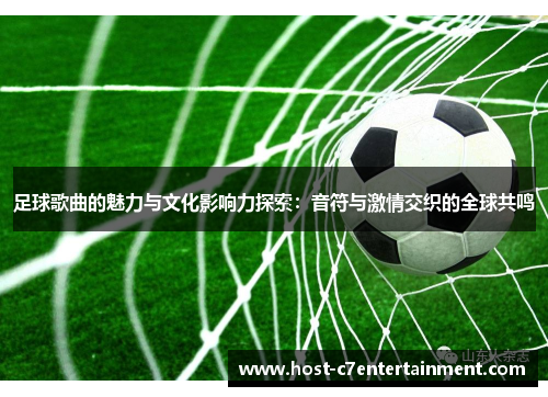 足球歌曲的魅力与文化影响力探索:音符与激情交织的全球共鸣 足球歌曲的魅力与文化影响力探索:音符与激情交织的全球共鸣