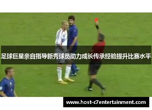 足球巨星亲自指导新秀球员助力成长传承经验提升比赛水平 足球巨星亲自指导新秀球员助力成长传承经验提升比赛水平