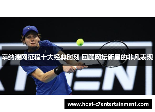 辛纳澳网征程十大经典时刻 回顾网坛新星的非凡表现 辛纳澳网征程十大经典时刻 回顾网坛新星的非凡表现