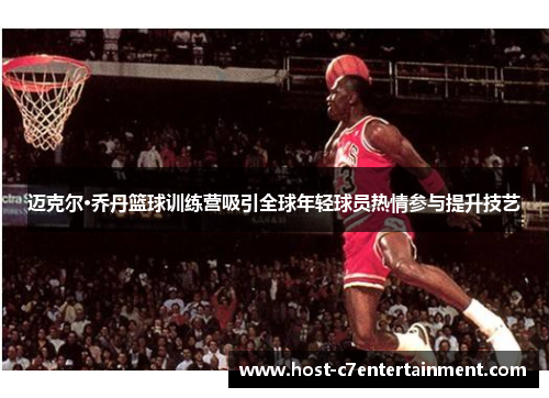 迈克尔·乔丹篮球训练营吸引全球年轻球员热情参与提升技艺 迈克尔·乔丹篮球训练营吸引全球年轻球员热情参与提升技艺