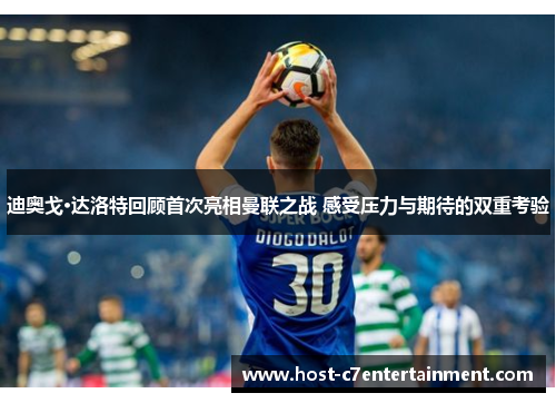 迪奥戈·达洛特回顾首次亮相曼联之战 感受压力与期待的双重考验 迪奥戈·达洛特回顾首次亮相曼联之战 感受压力与期待的双重考验