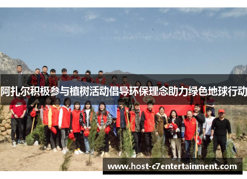 阿扎尔积极参与植树活动倡导环保理念助力绿色地球行动 阿扎尔积极参与植树活动倡导环保理念助力绿色地球行动