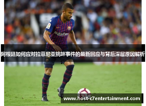阿根廷如何应对拉菲尼亚挑衅事件的最新回应与背后深层原因解析 阿根廷如何应对拉菲尼亚挑衅事件的最新回应与背后深层原因解析