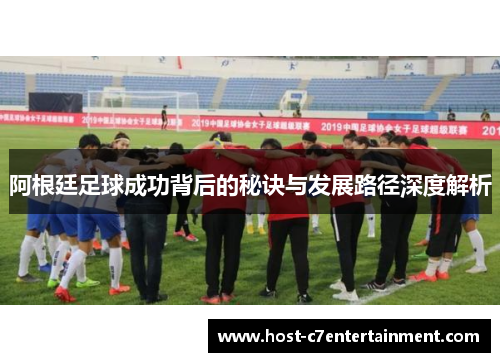 阿根廷足球成功背后的秘诀与发展路径深度解析
