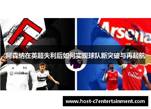 阿森纳在英超失利后如何实现球队新突破与再起航 阿森纳在英超失利后如何实现球队新突破与再起航