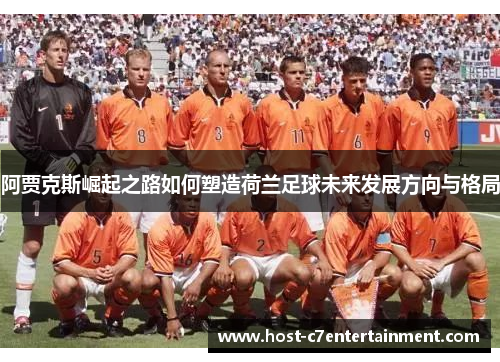 阿贾克斯崛起之路如何塑造荷兰足球未来发展方向与格局 阿贾克斯崛起之路如何塑造荷兰足球未来发展方向与格局