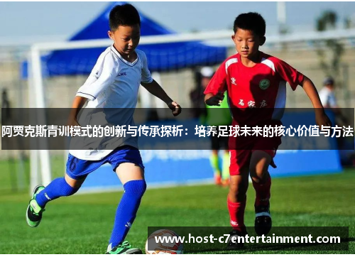 阿贾克斯青训模式的创新与传承探析:培养足球未来的核心价值与方法 阿贾克斯青训模式的创新与传承探析:培养足球未来的核心价值与方法