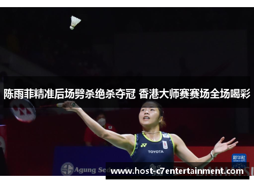 陈雨菲精准后场劈杀绝杀夺冠 香港大师赛赛场全场喝彩 陈雨菲精准后场劈杀绝杀夺冠 香港大师赛赛场全场喝彩