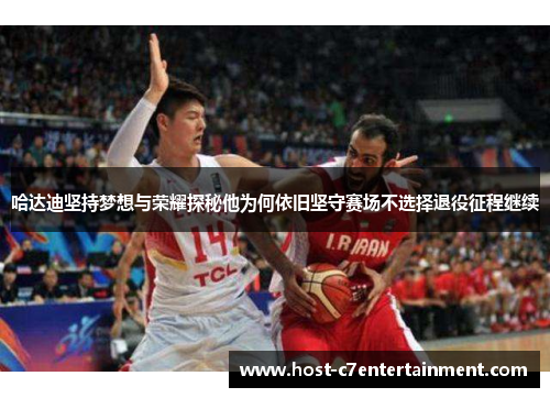 哈达迪坚持梦想与荣耀探秘他为何依旧坚守赛场不选择退役征程继续 哈达迪坚持梦想与荣耀探秘他为何依旧坚守赛场不选择退役征程继续