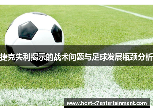 捷克失利揭示的战术问题与足球发展瓶颈分析 捷克失利揭示的战术问题与足球发展瓶颈分析