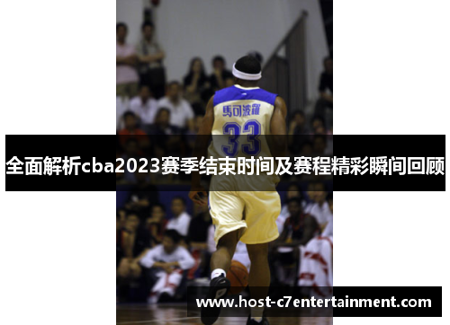 全面解析cba2023赛季结束时间及赛程精彩瞬间回顾 全面解析cba2023赛季结束时间及赛程精彩瞬间回顾