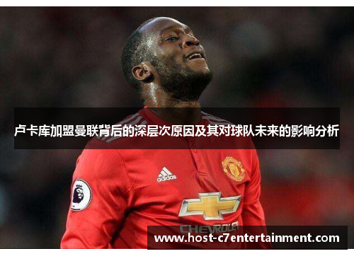 卢卡库加盟曼联背后的深层次原因及其对球队未来的影响分析 卢卡库加盟曼联背后的深层次原因及其对球队未来的影响分析