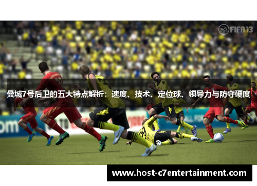 曼城7号后卫的五大特点解析:速度、技术、定位球、领导力与防守硬度 曼城7号后卫的五大特点解析:速度、技术、定位球、领导力与防守硬度