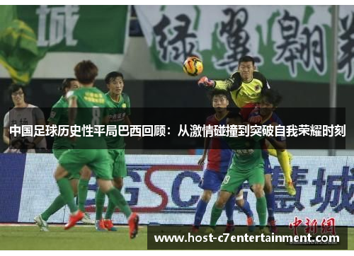 中国足球历史性平局巴西回顾:从激情碰撞到突破自我荣耀时刻 中国足球历史性平局巴西回顾:从激情碰撞到突破自我荣耀时刻