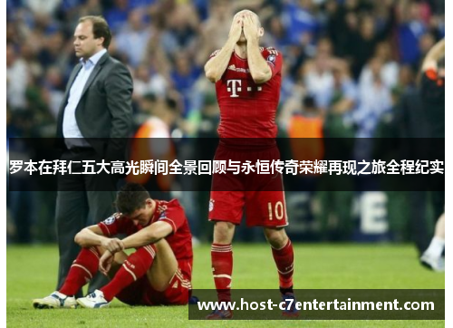罗本在拜仁五大高光瞬间全景回顾与永恒传奇荣耀再现之旅全程纪实